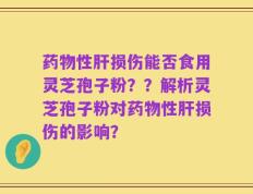 药物性肝损伤能否食用灵芝孢子粉？？解析灵芝孢子粉对药物性肝损伤的影响？