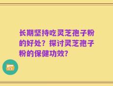 长期坚持吃灵芝孢子粉的好处？探讨灵芝孢子粉的保健功效？