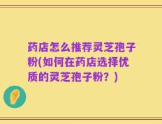 药店怎么推荐灵芝孢子粉(如何在药店选择优质的灵芝孢子粉？)