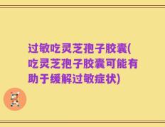 过敏吃灵芝孢子胶囊(吃灵芝孢子胶囊可能有助于缓解过敏症状)