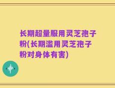 长期超量服用灵芝孢子粉(长期滥用灵芝孢子粉对身体有害)