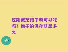 过期灵芝孢子粉可以吃吗？孢子的保存期是多久
