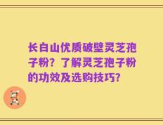 长白山优质破壁灵芝孢子粉？了解灵芝孢子粉的功效及选购技巧？