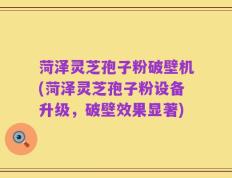 菏泽灵芝孢子粉破壁机(菏泽灵芝孢子粉设备升级，破壁效果显著)