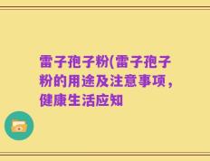 雷子孢子粉(雷子孢子粉的用途及注意事项，健康生活应知