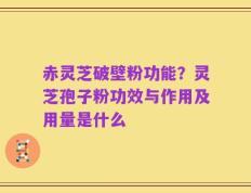赤灵芝破壁粉功能？灵芝孢子粉功效与作用及用量是什么