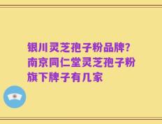 银川灵芝孢子粉品牌？南京同仁堂灵芝孢子粉旗下牌子有几家