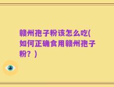 赣州孢子粉该怎么吃(如何正确食用赣州孢子粉？)