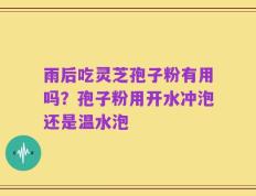 雨后吃灵芝孢子粉有用吗？孢子粉用开水冲泡还是温水泡