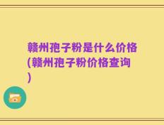 赣州孢子粉是什么价格(赣州孢子粉价格查询)