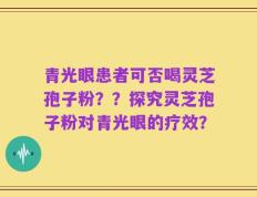 青光眼患者可否喝灵芝孢子粉？？探究灵芝孢子粉对青光眼的疗效？