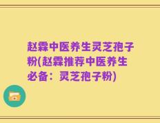赵霖中医养生灵芝孢子粉(赵霖推荐中医养生必备：灵芝孢子粉)