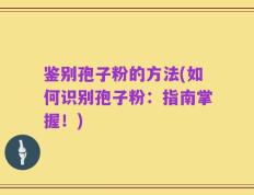 鉴别孢子粉的方法(如何识别孢子粉：指南掌握！)