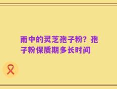 雨中的灵芝孢子粉？孢子粉保质期多长时间