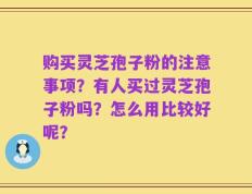 购买灵芝孢子粉的注意事项？有人买过灵芝孢子粉吗？怎么用比较好呢？