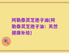阿勒泰灵芝孢子油(阿勒泰灵芝孢子油：天然健康补给)