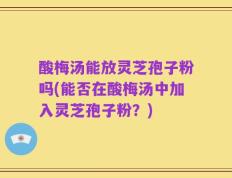 酸梅汤能放灵芝孢子粉吗(能否在酸梅汤中加入灵芝孢子粉？)