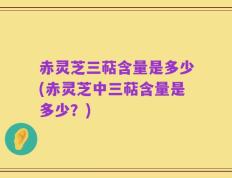 赤灵芝三萜含量是多少(赤灵芝中三萜含量是多少？)
