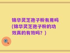 锦华灵芝孢子粉有用吗(锦华灵芝孢子粉的功效真的有效吗？)