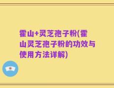 霍山+灵芝孢子粉(霍山灵芝孢子粉的功效与使用方法详解)