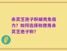 赤灵芝孢子粉破壳免疫力？如何选择和使用赤灵芝孢子粉？