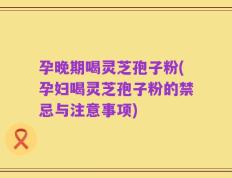 孕晚期喝灵芝孢子粉(孕妇喝灵芝孢子粉的禁忌与注意事项)