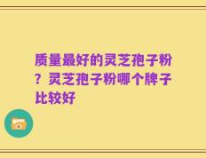 质量最好的灵芝孢子粉？灵芝孢子粉哪个牌子比较好