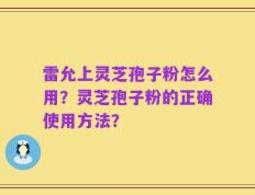雷允上灵芝孢子粉怎么用？灵芝孢子粉的正确使用方法？