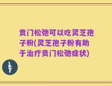 贲门松弛可以吃灵芝孢子粉(灵芝孢子粉有助于治疗贲门松弛症状)