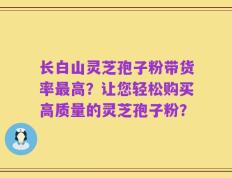 长白山灵芝孢子粉带货率最高？让您轻松购买高质量的灵芝孢子粉？