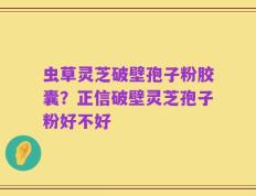 虫草灵芝破壁孢子粉胶囊？正信破壁灵芝孢子粉好不好