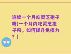 连续一个月吃灵芝孢子粉(一个月内吃灵芝孢子粉，如何提升免疫力？)