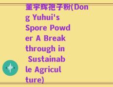 董宇辉孢子粉(Dong Yuhui's Spore Powder A Breakthrough in Sustainable Agriculture)
