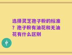选择灵芝孢子粉的标准？孢子粉有油花和无油花有什么区别
