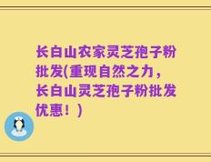 长白山农家灵芝孢子粉批发(重现自然之力，长白山灵芝孢子粉批发优惠！)