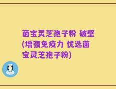 菌宝灵芝孢子粉 破壁(增强免疫力 优选菌宝灵芝孢子粉)