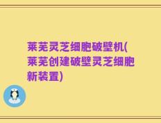 莱芜灵芝细胞破壁机(莱芜创建破壁灵芝细胞新装置)