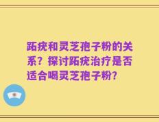 跖疣和灵芝孢子粉的关系？探讨跖疣治疗是否适合喝灵芝孢子粉？