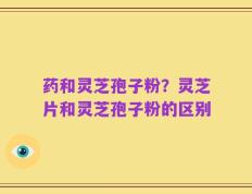 药和灵芝孢子粉？灵芝片和灵芝孢子粉的区别
