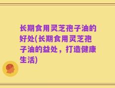 长期食用灵芝孢子油的好处(长期食用灵芝孢子油的益处，打造健康生活)
