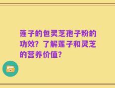 莲子的包灵芝孢子粉的功效？了解莲子和灵芝的营养价值？