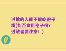 过敏的人能不能吃孢子粉(能否食用孢子粉？过敏者需注意！)