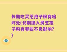 长期吃灵芝孢子粉有啥坏处(长期摄入灵芝孢子粉有哪些不良影响？)
