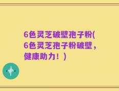 6色灵芝破壁孢子粉(6色灵芝孢子粉破壁，健康助力！)