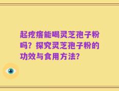 起疙瘩能喝灵芝孢子粉吗？探究灵芝孢子粉的功效与食用方法？