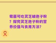 霉菌可吃灵芝破孢子粉？探究灵芝孢子粉的营养价值与食用方法？