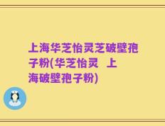 上海华芝怡灵芝破壁孢子粉(华芝怡灵  上海破壁孢子粉)