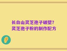 长白山灵芝孢子破壁？灵芝孢子粉的制作配方