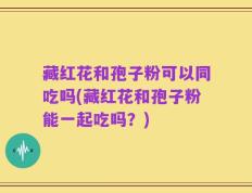 藏红花和孢子粉可以同吃吗(藏红花和孢子粉能一起吃吗？)