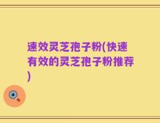 速效灵芝孢子粉(快速有效的灵芝孢子粉推荐)